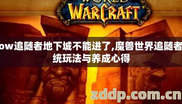 wow追随者地下城不能进了,魔兽世界追随者系统玩法与养成心得 wow追随者地下城不能进了,魔兽世界追随者系统玩法与养成心得