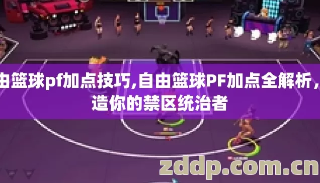 自由篮球pf加点技巧,自由篮球PF加点全解析,打造你的禁区统治者 自由篮球pf加点技巧,自由篮球PF加点全解析,打造你的禁区统治者