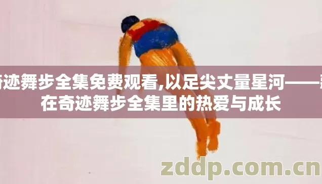 奇迹舞步全集免费观看,以足尖丈量星河——藏在奇迹舞步全集里的热爱与成长 奇迹舞步全集免费观看,以足尖丈量星河——藏在奇迹舞步全集里的热爱与成长