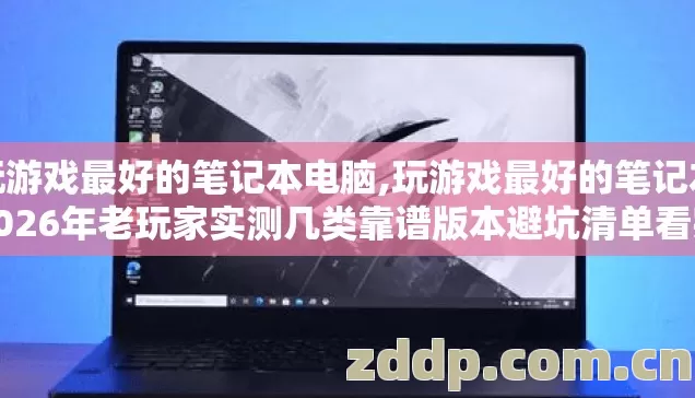 玩游戏最好的笔记本电脑,玩游戏最好的笔记本2026年老玩家实测几类靠谱版本避坑清单看完直接选？