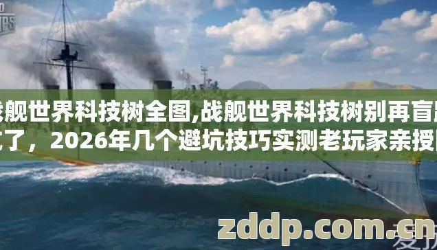 战舰世界科技树全图,战舰世界科技树别再盲踩坑了，2026年几个避坑技巧实测老玩家亲授防踩坑指南