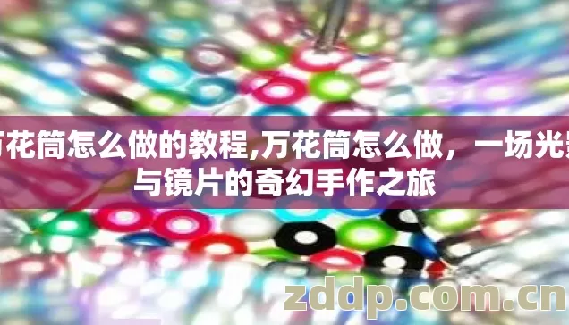 万花筒怎么做的教程,万花筒怎么做,一场光影与镜片的奇幻手作之旅 万花筒怎么做的教程,万花筒怎么做,一场光影与镜片的奇幻手作之旅
