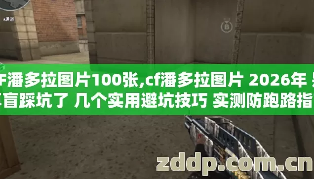 CF潘多拉图片100张,cf潘多拉图片 2026年 别再盲踩坑了 几个实用避坑技巧 实测防跑路指南? CF潘多拉图片100张,cf潘多拉图片 2026年 别再盲踩坑了 几个实用避坑技巧 实测防跑路指南?
