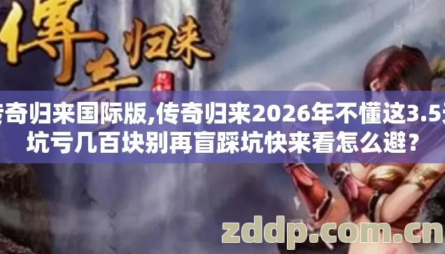 传奇归来国际版,传奇归来2026年不懂这3.5天坑亏几百块别再盲踩坑快来看怎么避？