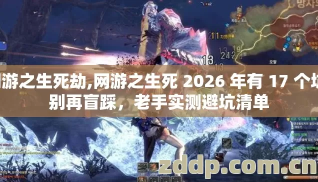 网游之生死劫,网游之生死 2026 年有 17 个坑,别再盲踩,老手实测避坑清单 网游之生死劫,网游之生死 2026 年有 17 个坑,别再盲踩,老手实测避坑清单