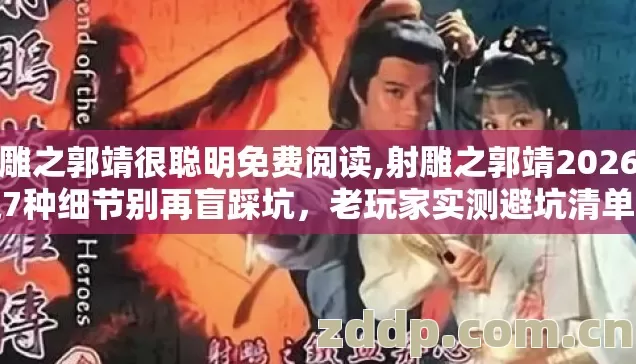 射雕之郭靖很聪明免费阅读,射雕之郭靖2026年这7种细节别再盲踩坑，老玩家实测避坑清单全整理
