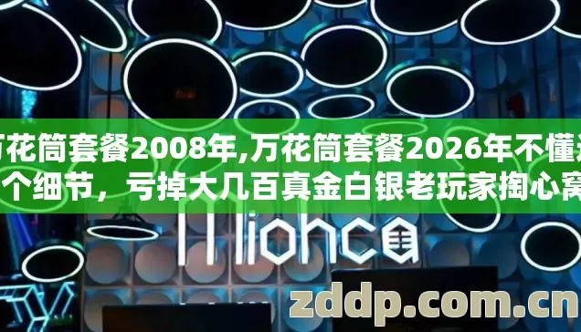 万花筒套餐2008年,万花筒套餐2026年不懂这19个细节，亏掉大几百真金白银老玩家掏心窝提醒你