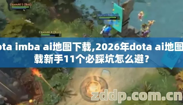 dota imba ai地图下载,2026年dota ai地图下载新手11个必踩坑怎么避？