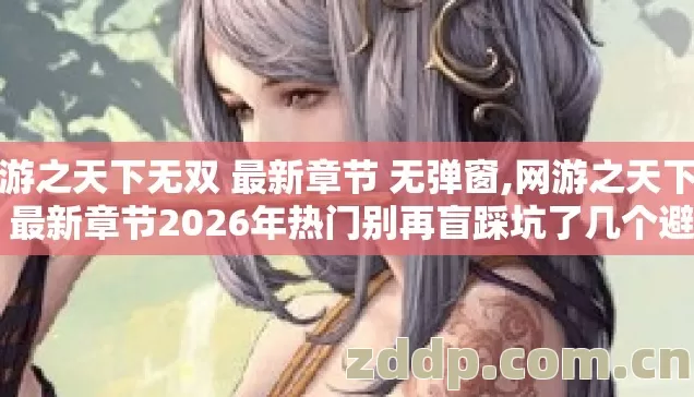 网游之天下无双 最新章节 无弹窗,网游之天下无双 最新章节2026年热门别再盲踩坑了几个避坑技巧实测防跑路指南？