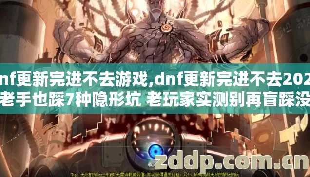 dnf更新完进不去游戏,dnf更新完进不去2026年老手也踩7种隐形坑 老玩家实测别再盲踩没必要的坑