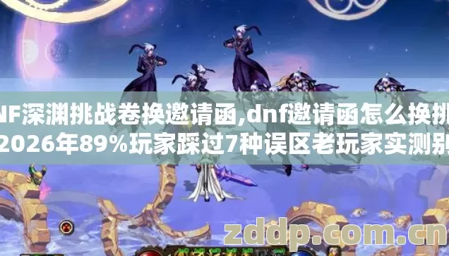 DNF深渊挑战卷换邀请函,dnf邀请函怎么换挑战书2026年89%玩家踩过7种误区老玩家实测别再盲踩坑 DNF深渊挑战卷换邀请函,dnf邀请函怎么换挑战书2026年89%玩家踩过7种误区老玩家实测别再盲踩坑