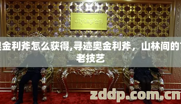 奥金利斧怎么获得,寻迹奥金利斧,山林间的古老技艺 奥金利斧怎么获得,寻迹奥金利斧,山林间的古老技艺