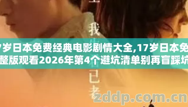 17岁日本免费经典电影剧情大全,17岁日本免费完整版观看2026年第4个避坑清单别再盲踩坑到底怎么选