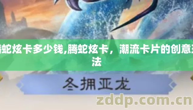 腾蛇炫卡多少钱,腾蛇炫卡,潮流卡片的创意玩法 腾蛇炫卡多少钱,腾蛇炫卡,潮流卡片的创意玩法