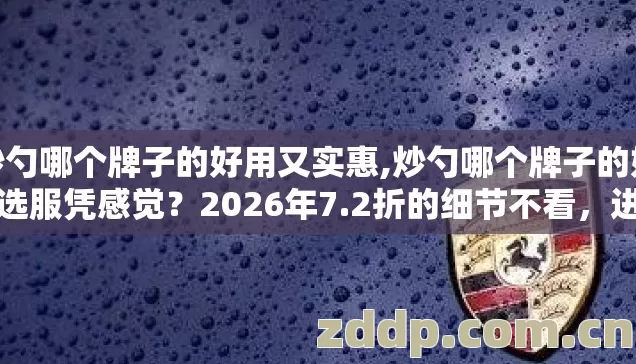 炒勺哪个牌子的好用又实惠,炒勺哪个牌子的好用选服凭感觉?2026年7.2折的细节不看,进去就是韭菜? 炒勺哪个牌子的好用又实惠,炒勺哪个牌子的好用选服凭感觉?2026年7.2折的细节不看,进去就是韭菜?