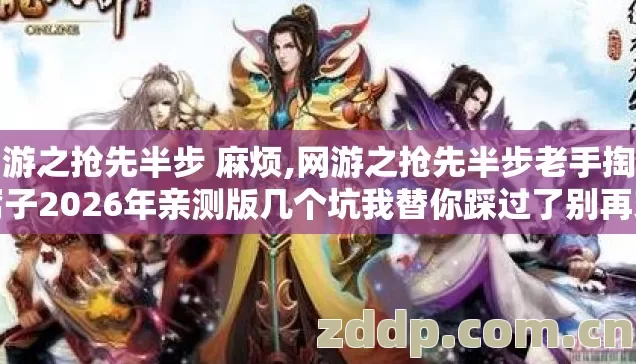 网游之抢先半步 麻烦,网游之抢先半步老手掏心窝子2026年亲测版几个坑我替你踩过了别再交学费 网游之抢先半步 麻烦,网游之抢先半步老手掏心窝子2026年亲测版几个坑我替你踩过了别再交学费