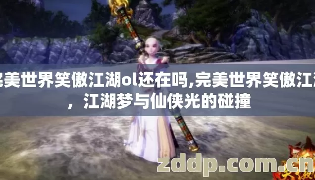 完美世界笑傲江湖ol还在吗,完美世界笑傲江湖,江湖梦与仙侠光的碰撞 完美世界笑傲江湖ol还在吗,完美世界笑傲江湖,江湖梦与仙侠光的碰撞