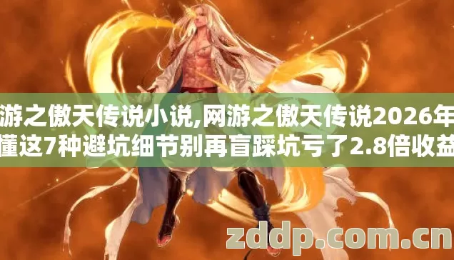 网游之傲天传说小说,网游之傲天传说2026年不懂这7种避坑细节别再盲踩坑亏了2.8倍收益