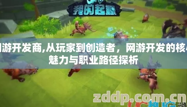 网游开发商,从玩家到创造者，网游开发的核心魅力与职业路径探析
