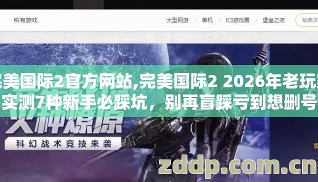 完美国际2官方网站,完美国际2 2026年老玩家实测7种新手必踩坑,别再盲踩亏到想删号 完美国际2官方网站,完美国际2 2026年老玩家实测7种新手必踩坑,别再盲踩亏到想删号