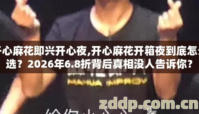 开心麻花即兴开心夜,开心麻花开箱夜到底怎么选?2026年6.8折背后真相没人告诉你? 开心麻花即兴开心夜,开心麻花开箱夜到底怎么选?2026年6.8折背后真相没人告诉你?