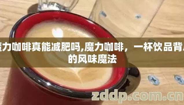 魔力咖啡真能减肥吗,魔力咖啡,一杯饮品背后的风味魔法 魔力咖啡真能减肥吗,魔力咖啡,一杯饮品背后的风味魔法