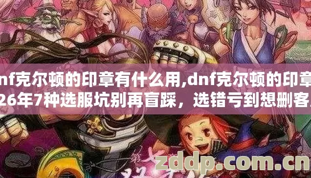 dnf克尔顿的印章有什么用,dnf克尔顿的印章2026年7种选服坑别再盲踩,选错亏到想删客户端 dnf克尔顿的印章有什么用,dnf克尔顿的印章2026年7种选服坑别再盲踩,选错亏到想删客户端