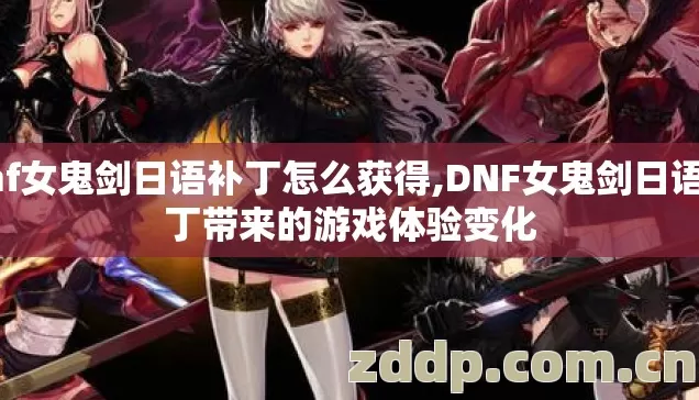 dnf女鬼剑日语补丁怎么获得,DNF女鬼剑日语补丁带来的游戏体验变化 dnf女鬼剑日语补丁怎么获得,DNF女鬼剑日语补丁带来的游戏体验变化