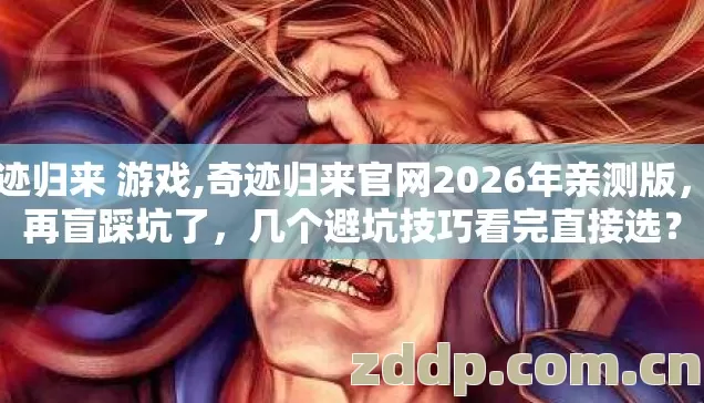 奇迹归来 游戏,奇迹归来官网2026年亲测版,别再盲踩坑了,几个避坑技巧看完直接选? 奇迹归来 游戏,奇迹归来官网2026年亲测版,别再盲踩坑了,几个避坑技巧看完直接选?