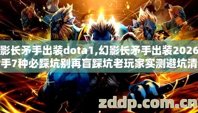 幻影长矛手出装dota1,幻影长矛手出装2026年新手7种必踩坑别再盲踩坑老玩家实测避坑清单 幻影长矛手出装dota1,幻影长矛手出装2026年新手7种必踩坑别再盲踩坑老玩家实测避坑清单