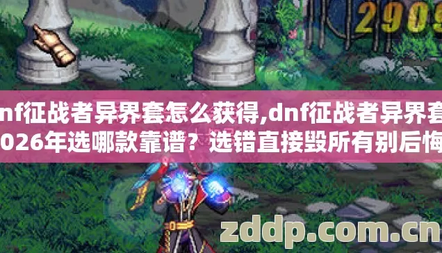 dnf征战者异界套怎么获得,dnf征战者异界套,2026年选哪款靠谱?选错直接毁所有别后悔? dnf征战者异界套怎么获得,dnf征战者异界套,2026年选哪款靠谱?选错直接毁所有别后悔?