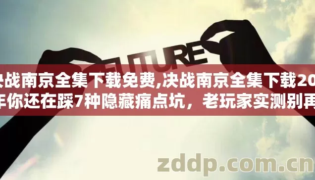 决战南京全集下载免费,决战南京全集下载2026年你还在踩7种隐藏痛点坑,老玩家实测别再盲踩坑 决战南京全集下载免费,决战南京全集下载2026年你还在踩7种隐藏痛点坑,老玩家实测别再盲踩坑