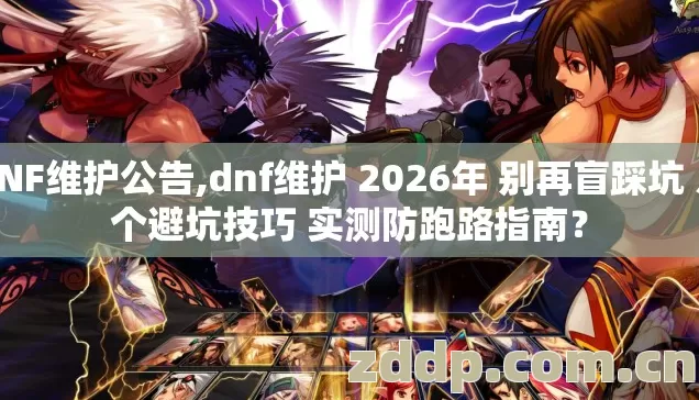 DNF维护公告,dnf维护 2026年 别再盲踩坑 几个避坑技巧 实测防跑路指南？