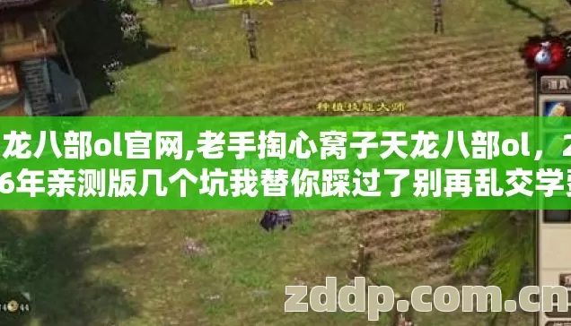 天龙八部ol官网,老手掏心窝子天龙八部ol,2026年亲测版几个坑我替你踩过了别再乱交学费 天龙八部ol官网,老手掏心窝子天龙八部ol,2026年亲测版几个坑我替你踩过了别再乱交学费