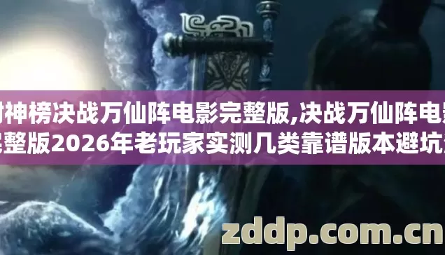 封神榜决战万仙阵电影完整版,决战万仙阵电影完整版2026年老玩家实测几类靠谱版本避坑清单看完直接选