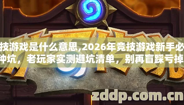 竞技游戏是什么意思,2026年竞技游戏新手必踩7种坑,老玩家实测避坑清单,别再盲踩亏掉大几百 竞技游戏是什么意思,2026年竞技游戏新手必踩7种坑,老玩家实测避坑清单,别再盲踩亏掉大几百