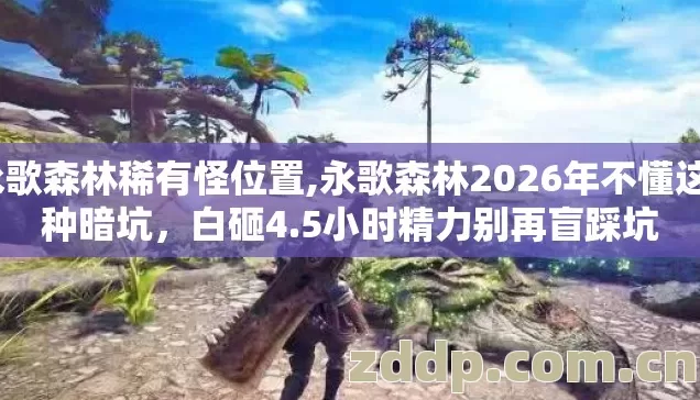 永歌森林稀有怪位置,永歌森林2026年不懂这7种暗坑，白砸4.5小时精力别再盲踩坑