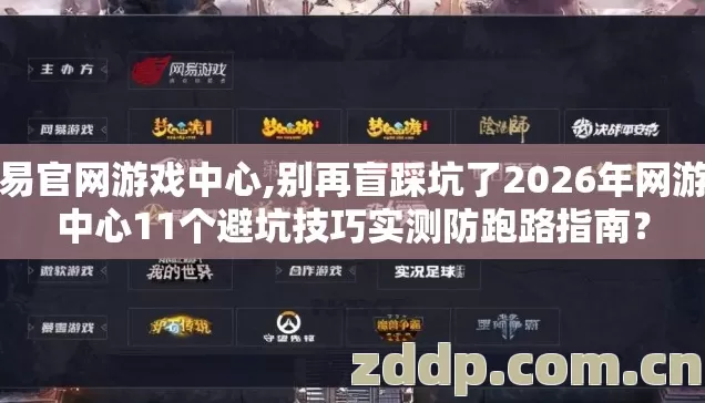 网易官网游戏中心,别再盲踩坑了2026年网游戏中心11个避坑技巧实测防跑路指南？