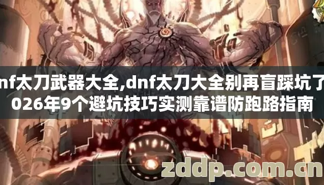 dnf太刀武器大全,dnf太刀大全别再盲踩坑了2026年9个避坑技巧实测靠谱防跑路指南