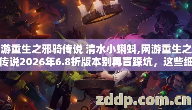 网游重生之邪骑传说 清水小蝌蚪,网游重生之邪骑传说2026年6.8折版本别再盲踩坑，这些细节不看亏大了