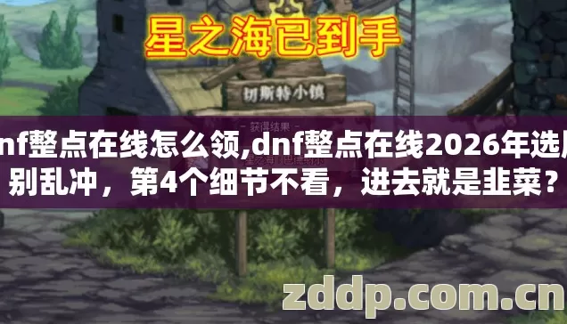 dnf整点在线怎么领,dnf整点在线2026年选服别乱冲,第4个细节不看,进去就是韭菜? dnf整点在线怎么领,dnf整点在线2026年选服别乱冲,第4个细节不看,进去就是韭菜?