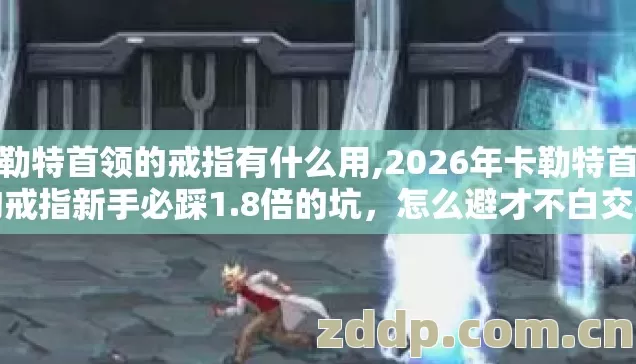 卡勒特首领的戒指有什么用,2026年卡勒特首领的戒指新手必踩1.8倍的坑,怎么避才不白交学费? 卡勒特首领的戒指有什么用,2026年卡勒特首领的戒指新手必踩1.8倍的坑,怎么避才不白交学费?