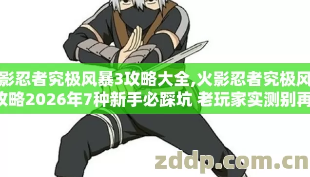 火影忍者究极风暴3攻略大全,火影忍者究极风暴3攻略2026年7种新手必踩坑 老玩家实测别再盲踩坑