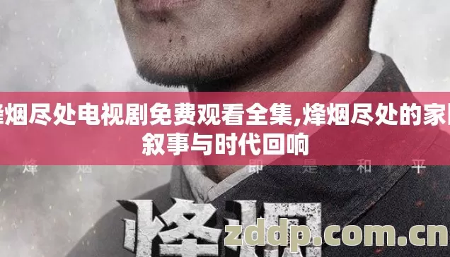 烽烟尽处电视剧免费观看全集,烽烟尽处的家国叙事与时代回响 烽烟尽处电视剧免费观看全集,烽烟尽处的家国叙事与时代回响