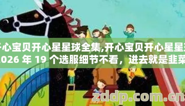 开心宝贝开心星星球全集,开心宝贝开心星星球 2026 年 19 个选服细节不看,进去就是韭菜? 开心宝贝开心星星球全集,开心宝贝开心星星球 2026 年 19 个选服细节不看,进去就是韭菜?