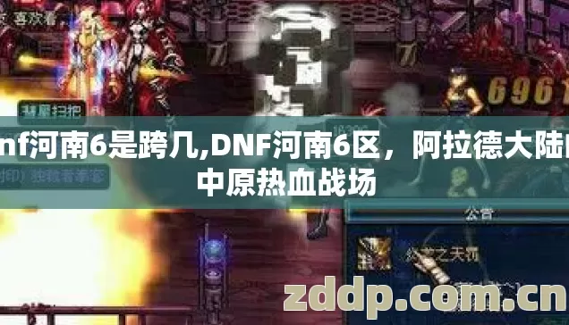 dnf河南6是跨几,DNF河南6区,阿拉德大陆的中原热血战场 dnf河南6是跨几,DNF河南6区,阿拉德大陆的中原热血战场