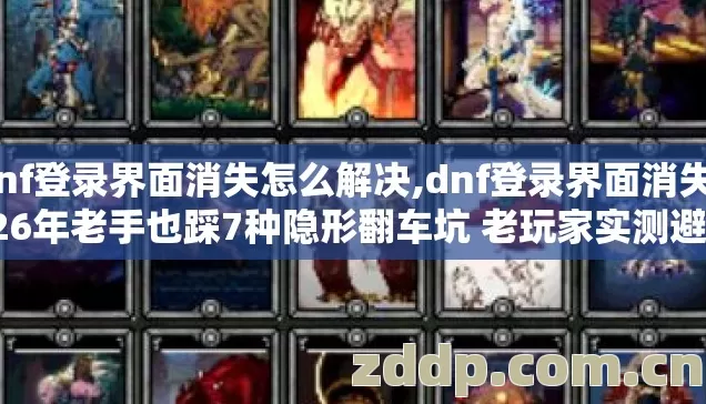 dnf登录界面消失怎么解决,dnf登录界面消失2026年老手也踩7种隐形翻车坑 老玩家实测避坑清单别乱试 dnf登录界面消失怎么解决,dnf登录界面消失2026年老手也踩7种隐形翻车坑 老玩家实测避坑清单别乱试