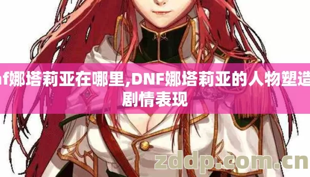dnf娜塔莉亚在哪里,DNF娜塔莉亚的人物塑造与剧情表现 dnf娜塔莉亚在哪里,DNF娜塔莉亚的人物塑造与剧情表现