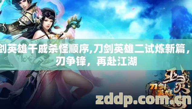刀剑英雄干戚杀怪顺序,刀剑英雄二试炼新篇,双刃争锋,再赴江湖 刀剑英雄干戚杀怪顺序,刀剑英雄二试炼新篇,双刃争锋,再赴江湖