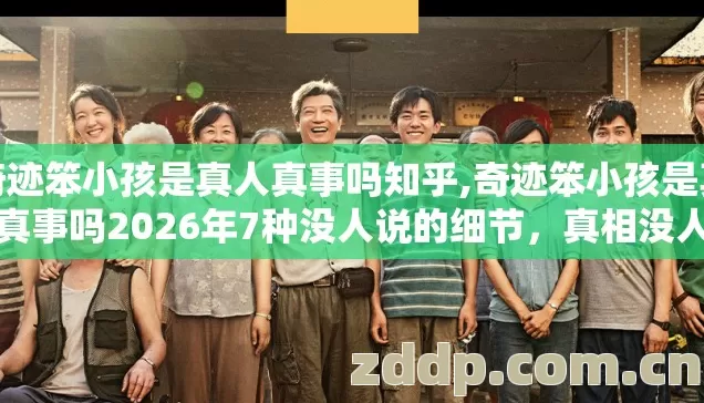 奇迹笨小孩是真人真事吗知乎,奇迹笨小孩是真人真事吗2026年7种没人说的细节，真相没人提别盲信网传内容踩坑
